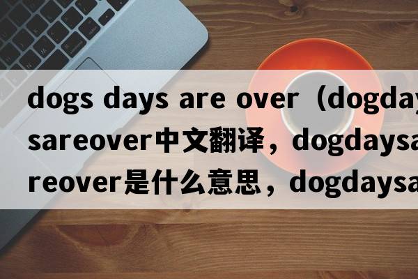 dogs days are over（dogdaysareover中文翻譯，dogdaysareover是什么意思，dogdaysareover發(fā)音、用法及例句）