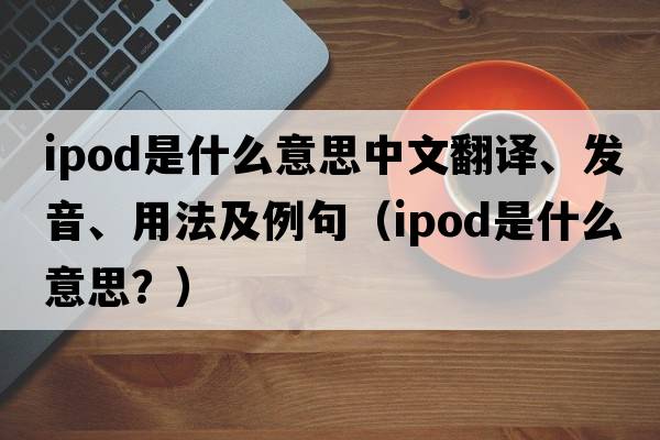 ipod是什么意思中文翻譯、發(fā)音、用法及例句（ipod是什么意思？）