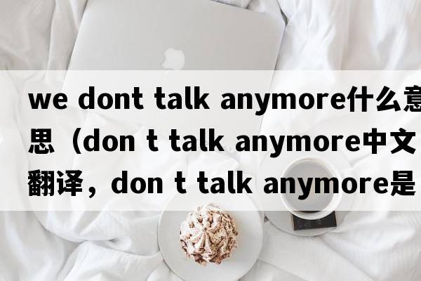 we dont talk anymore什么意思（don t talk anymore中文翻譯，don t talk anymore是什么意思，don t talk anymore發(fā)音、用法及例句）