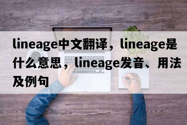 lineage中文翻譯，lineage是什么意思，lineage發(fā)音、用法及例句