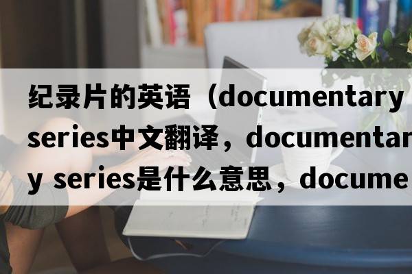紀錄片的英語(yǔ)（documentary series中文翻譯，documentary series是什么意思，documentary series發(fā)音、用法及例句）