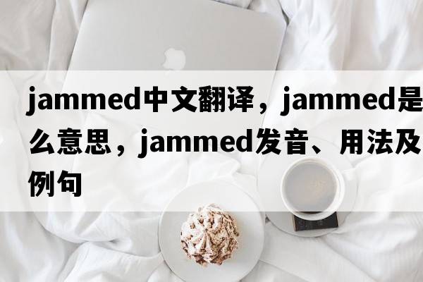 jammed中文翻譯，jammed是什么意思，jammed發(fā)音、用法及例句
