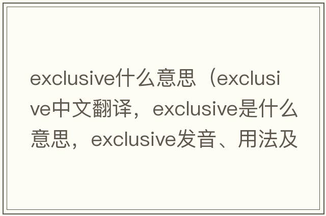 exclusive什么意思（exclusive中文翻譯，exclusive是什么意思，exclusive發(fā)音、用法及例句）