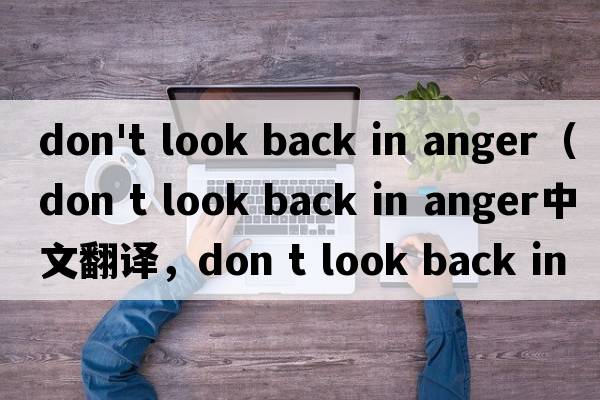 don't look back in anger（don t look back in anger中文翻譯，don t look back in anger是什么意思，don t look