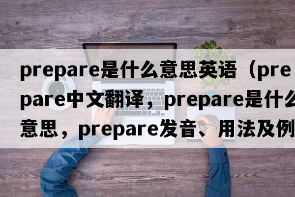prepare是什么意思英語(yǔ)（prepare中文翻譯，prepare是什么意思，prepare發(fā)音、用法及例句）