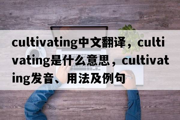 cultivating中文翻譯，cultivating是什么意思，cultivating發(fā)音、用法及例句