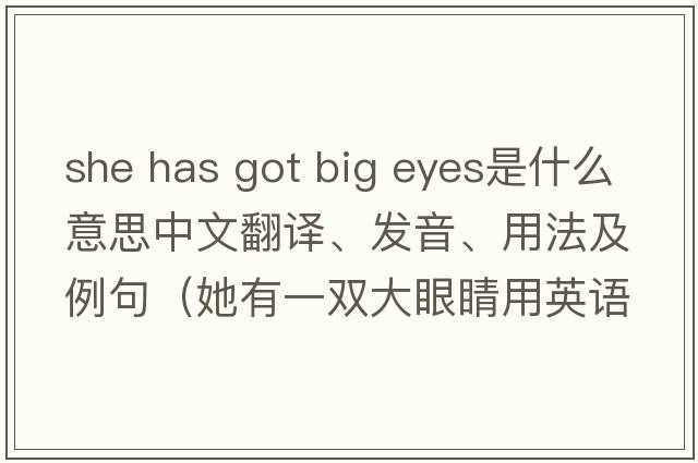 she has got big eyes是什么意思中文翻譯、發(fā)音、用法及例句（她有一雙大眼睛用英語(yǔ)怎么說(shuō)）