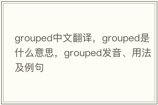 grouped中文翻譯，grouped是什么意思，grouped發(fā)音、用法及例句