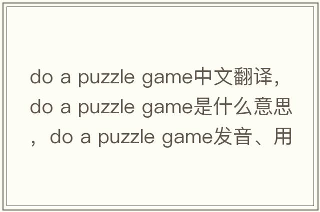 do a puzzle game中文翻譯，do a puzzle game是什么意思，do a puzzle game發(fā)音、用法及例句