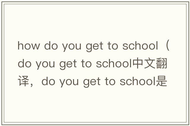 how do you get to school（do you get to school中文翻譯，do you get to school是什么意思，do you get to school發(fā)音、用