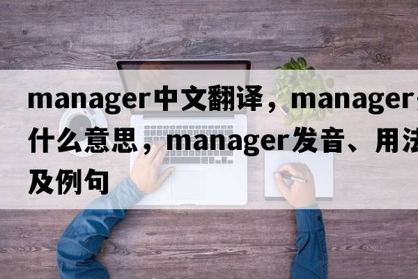 manager中文翻譯，manager是什么意思，manager發(fā)音、用法及例句