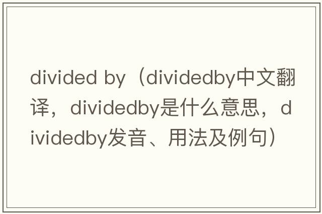 divided by（dividedby中文翻譯，dividedby是什么意思，dividedby發(fā)音、用法及例句）