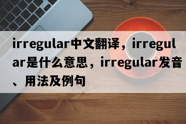 irregular中文翻譯，irregular是什么意思，irregular發(fā)音、用法及例句