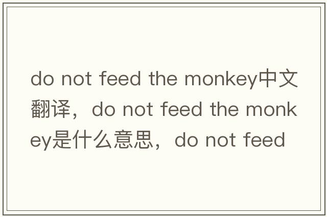 do not feed the monkey中文翻譯，do not feed the monkey是什么意思，do not feed the monkey發(fā)音、用法及例句
