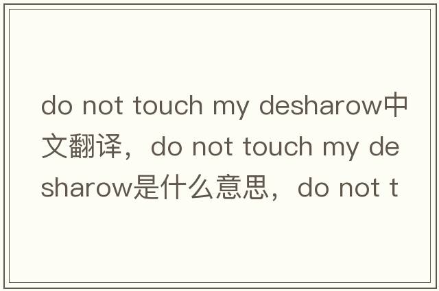 do not touch my desharow中文翻譯，do not touch my desharow是什么意思，do not touch my desharow發(fā)音、用法及例句