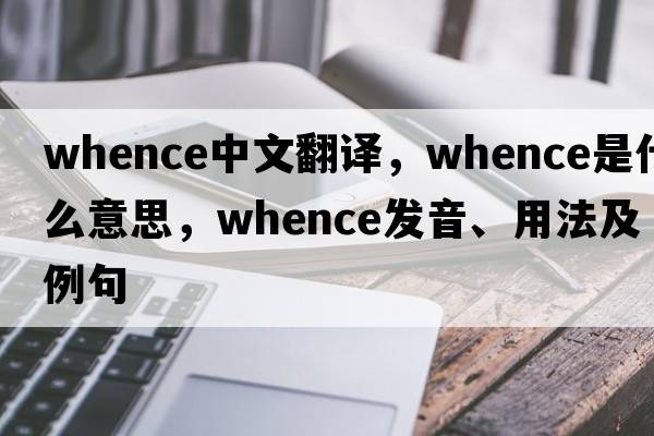 whence中文翻譯，whence是什么意思，whence發(fā)音、用法及例句