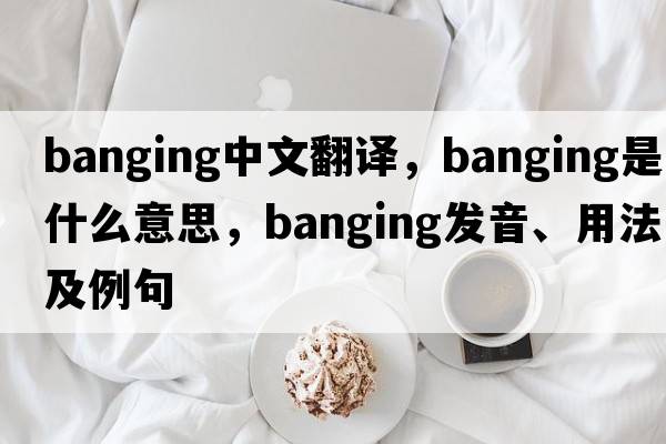 banging中文翻譯，banging是什么意思，banging發(fā)音、用法及例句