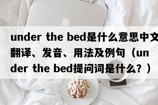 under the bed是什么意思中文翻譯、發(fā)音、用法及例句（under the bed提問(wèn)詞是什么？）