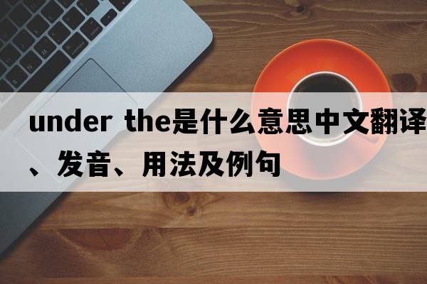 under the是什么意思中文翻譯、發(fā)音、用法及例句