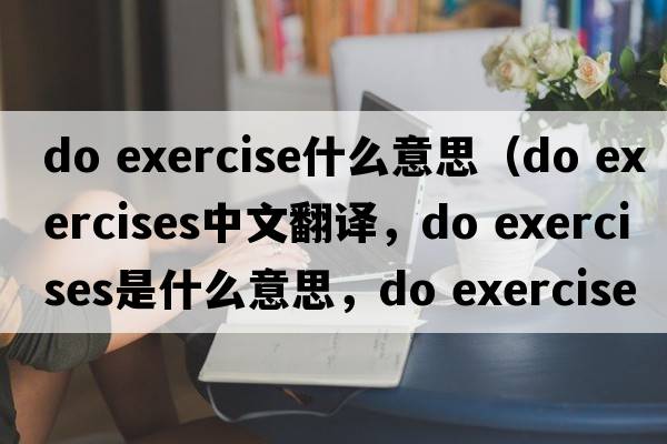 do exercise什么意思（do exercises中文翻譯，do exercises是什么意思，do exercises發(fā)音、用法及例句）
