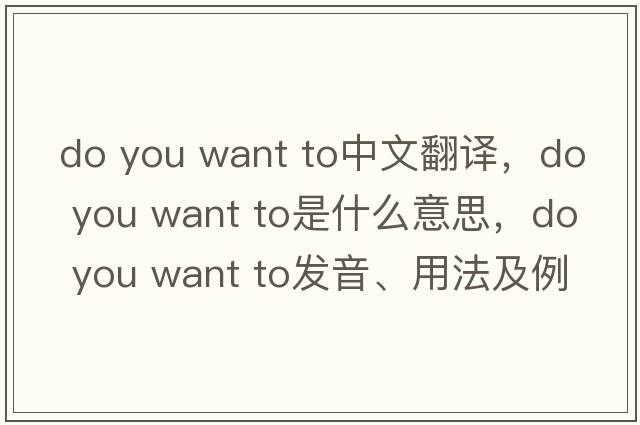 do you want to中文翻譯，do you want to是什么意思，do you want to發(fā)音、用法及例句