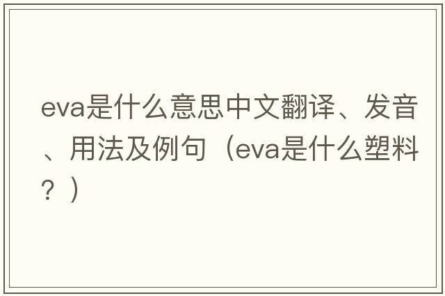 eva是什么意思中文翻譯、發(fā)音、用法及例句（EVA是什么塑料？）