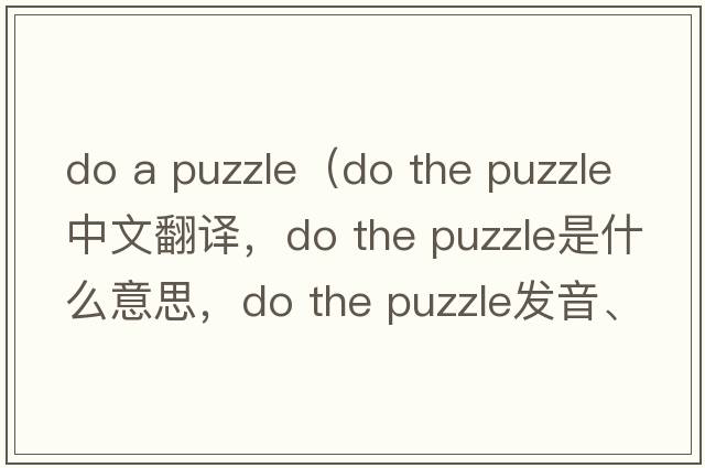 do a puzzle（do the puzzle中文翻譯，do the puzzle是什么意思，do the puzzle發(fā)音、用法及例句）