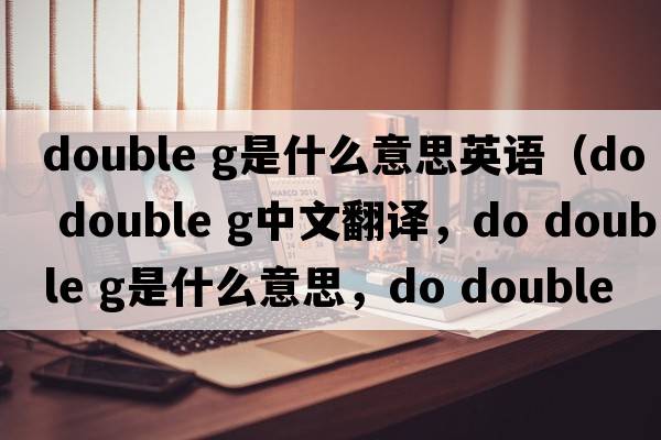 double g是什么意思英語(yǔ)（do double g中文翻譯，do double g是什么意思，do double g發(fā)音、用法及例句）