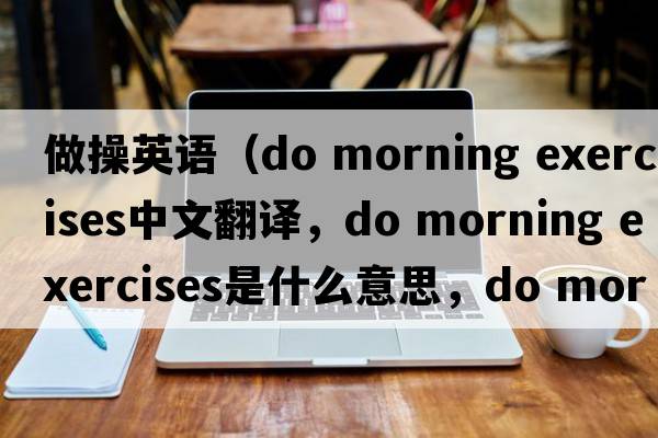 做操英語(yǔ)（do morning exercises中文翻譯，do morning exercises是什么意思，do morning exercises發(fā)音、用法及例句）