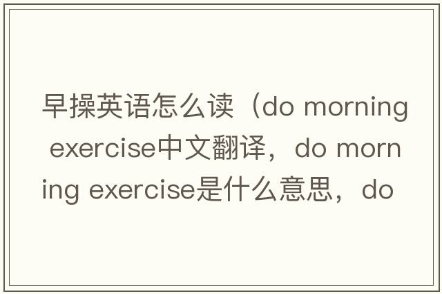 早操英語(yǔ)怎么讀（do morning exercise中文翻譯，do morning exercise是什么意思，do morning exercise發(fā)音、用法及例句）