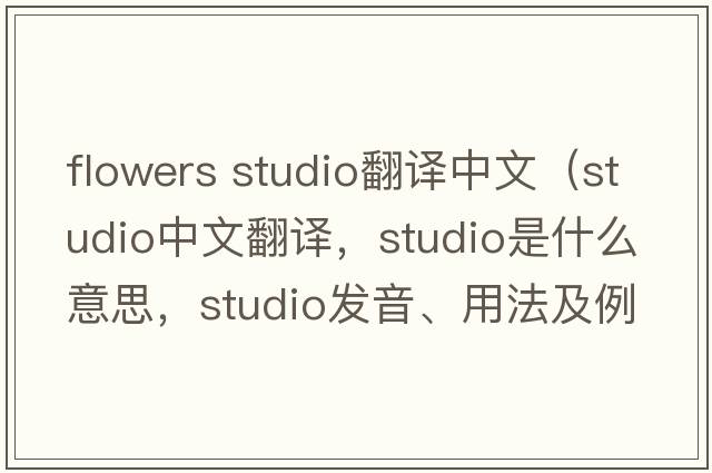 flowers studio翻譯中文（studio中文翻譯，studio是什么意思，studio發(fā)音、用法及例句）