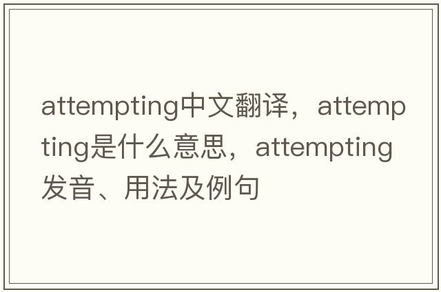attempting中文翻譯，attempting是什么意思，attempting發(fā)音、用法及例句