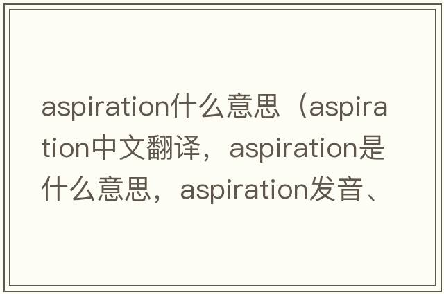 aspiration什么意思（aspiration中文翻譯，aspiration是什么意思，aspiration發(fā)音、用法及例句）