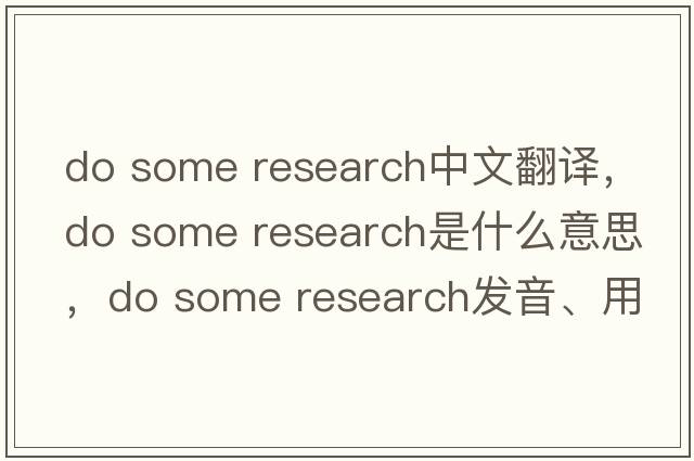 do some research中文翻譯，do some research是什么意思，do some research發(fā)音、用法及例句