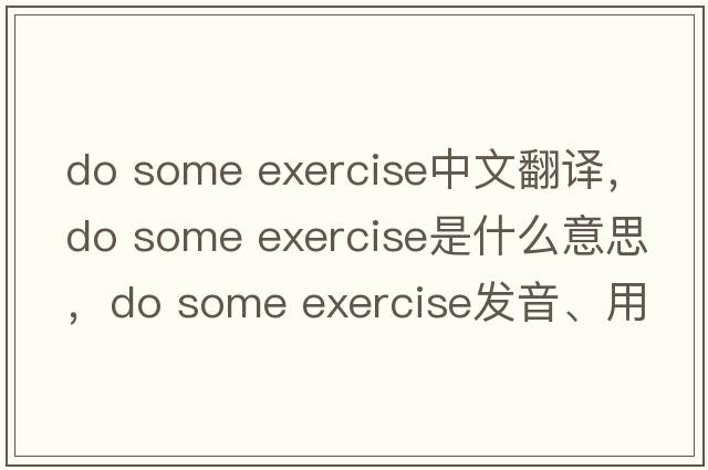 do some exercise中文翻譯，do some exercise是什么意思，do some exercise發(fā)音、用法及例句
