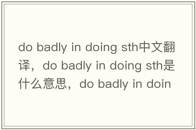 do badly in doing sth中文翻譯，do badly in doing sth是什么意思，do badly in doing sth發(fā)音、用法及例句