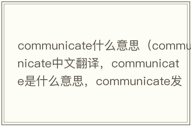 communicate什么意思（communicate中文翻譯，communicate是什么意思，communicate發(fā)音、用法及例句）