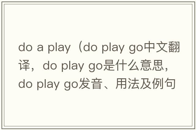 do a play（do play go中文翻譯，do play go是什么意思，do play go發(fā)音、用法及例句）