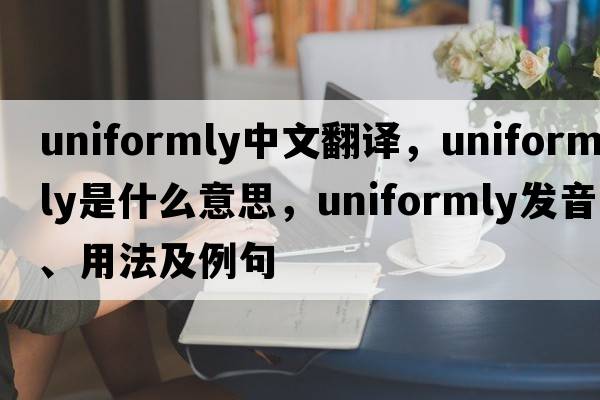uniformly中文翻譯，uniformly是什么意思，uniformly發(fā)音、用法及例句