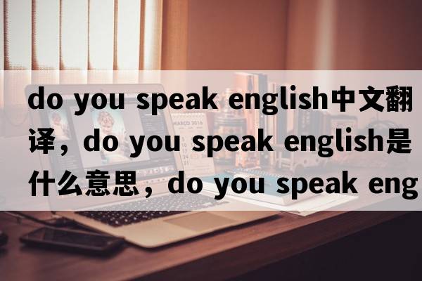 do you speak english中文翻譯，do you speak english是什么意思，do you speak english發(fā)音、用法及例句