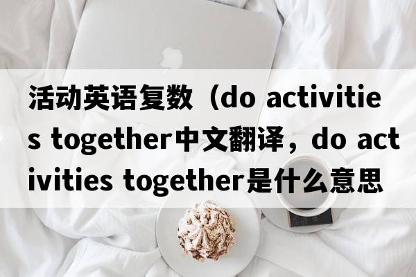活動(dòng)英語(yǔ)復數（do activities together中文翻譯，do activities together是什么意思，do activities together發(fā)音、用法及例句）