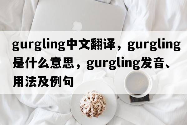 gurgling中文翻譯，gurgling是什么意思，gurgling發(fā)音、用法及例句