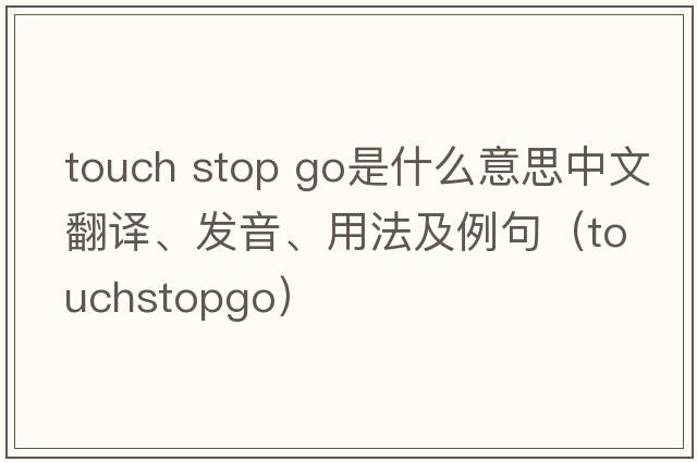 touch stop go是什么意思中文翻譯、發(fā)音、用法及例句（touchstopgo）