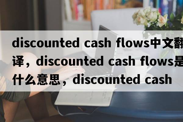 discounted cash flows中文翻譯，discounted cash flows是什么意思，discounted cash flows發(fā)音、用法及例句