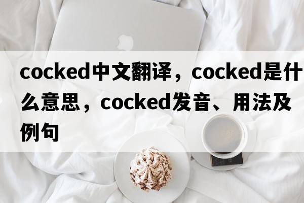cocked中文翻譯，cocked是什么意思，cocked發(fā)音、用法及例句