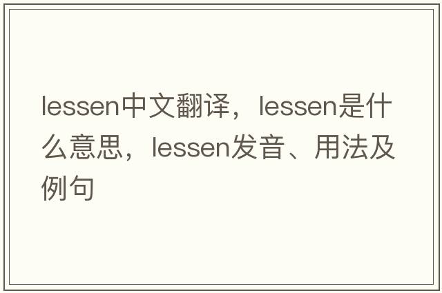 lessen中文翻譯，lessen是什么意思，lessen發(fā)音、用法及例句