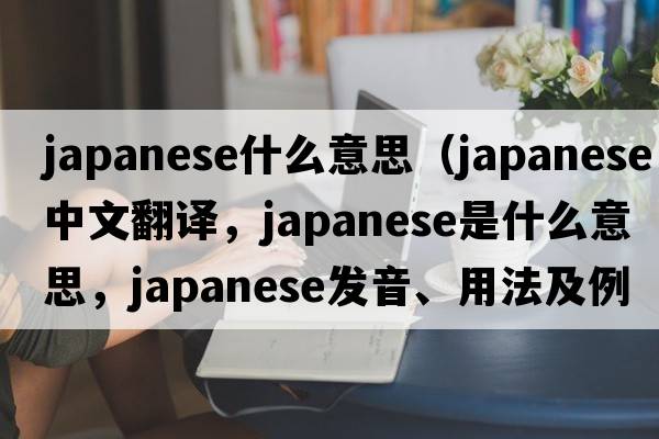 japanese什么意思（Japanese中文翻譯，Japanese是什么意思，Japanese發(fā)音、用法及例句）