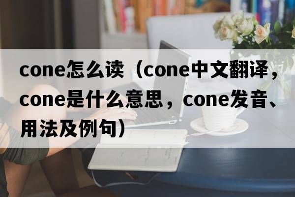 cone怎么讀（cone中文翻譯，cone是什么意思，cone發(fā)音、用法及例句）