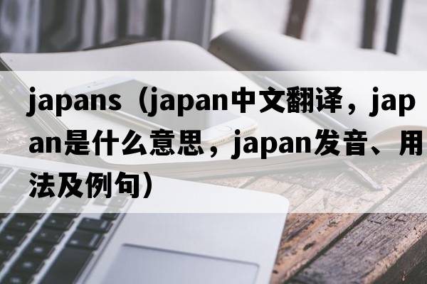 japans（japan中文翻譯，japan是什么意思，japan發(fā)音、用法及例句）