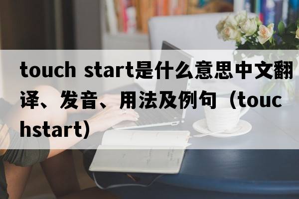 touch start是什么意思中文翻譯、發(fā)音、用法及例句（touchstart）
